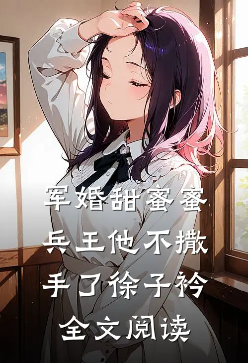 军婚甜蜜蜜兵王他不撒手了徐子衿全文阅读