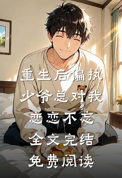 重生后偏执少爷总对我恋恋不忘全文完结免费阅读
