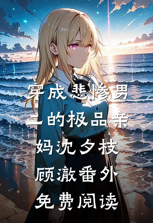 穿成悲惨男二的极品亲妈沈夕枝顾澈番外免费阅读