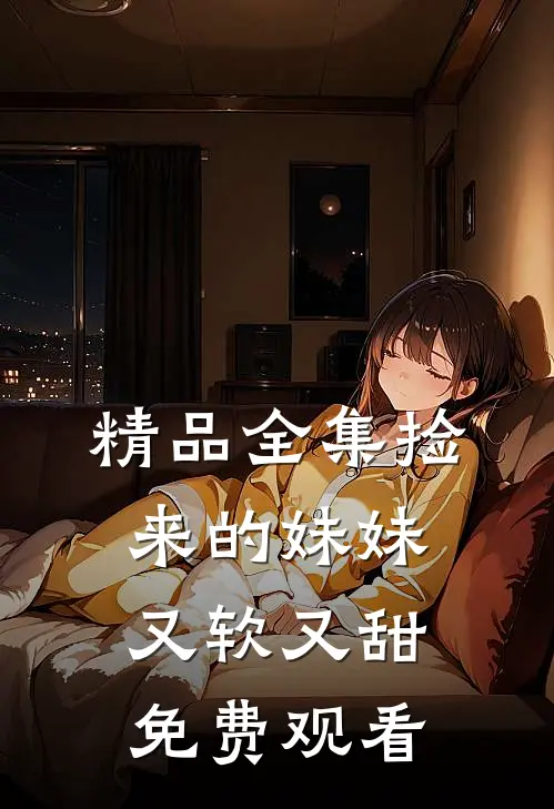 精品全集捡来的妹妹又软又甜免费观看