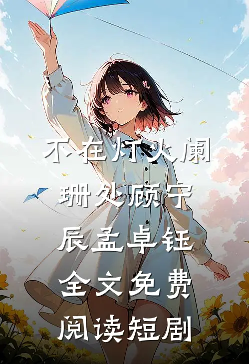 不在灯火阑珊处顾宁辰孟卓钰全文免费阅读短剧