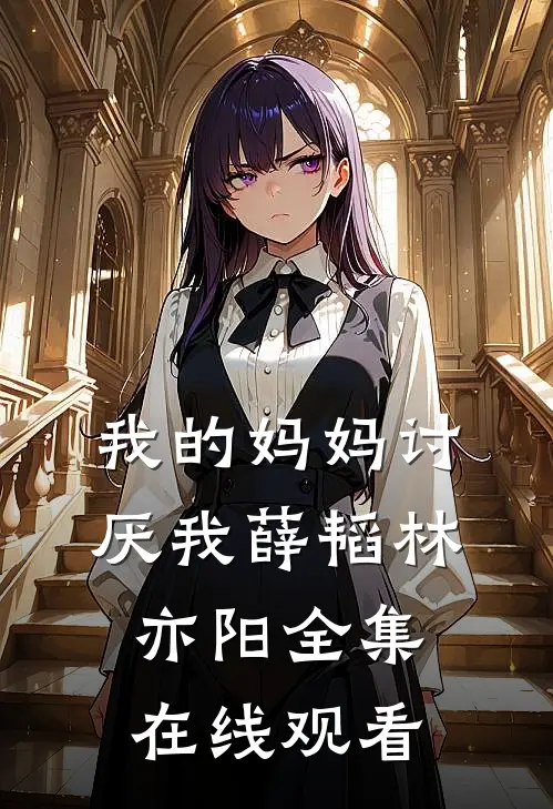我的妈妈讨厌我薛韬林亦阳 全集在线观看