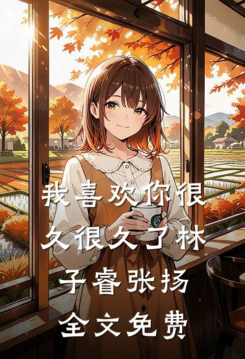 我喜欢你很久很久了林子睿张扬全文免费