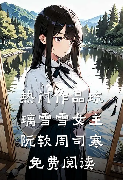 热门作品琉璃雪雪女主阮软周司寒免费阅读