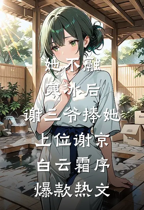 她不融寒冰后，谢三爷捧她上位谢京白云霜序爆款热文
