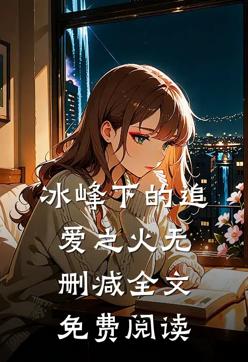 冰峰下的追爱之火无删减全文免费阅读