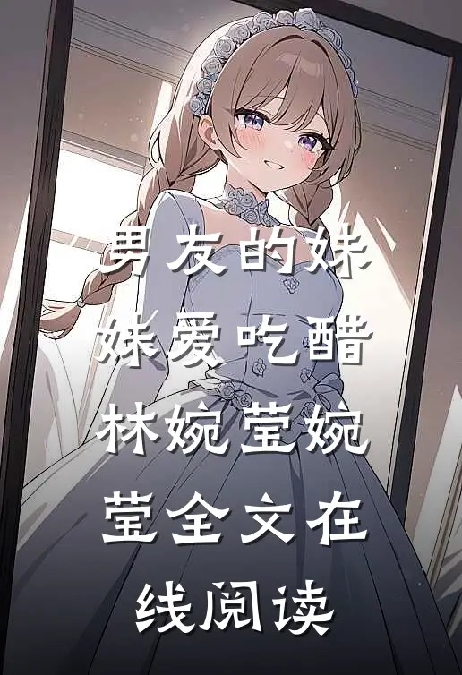 男友的妹妹爱吃醋林婉莹婉莹全文在线阅读