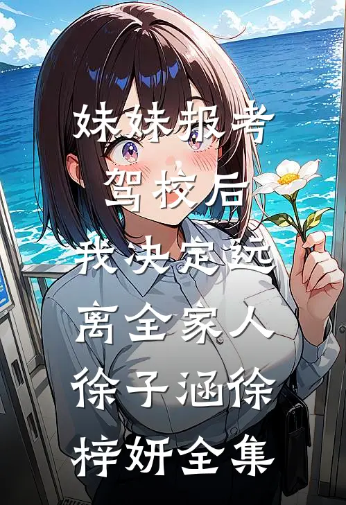 妹妹报考驾校后，我决定远离全家人徐子涵徐梓妍全集
