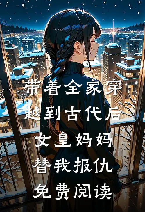 带着全家穿越到古代后，女皇妈妈替我报仇免费阅读