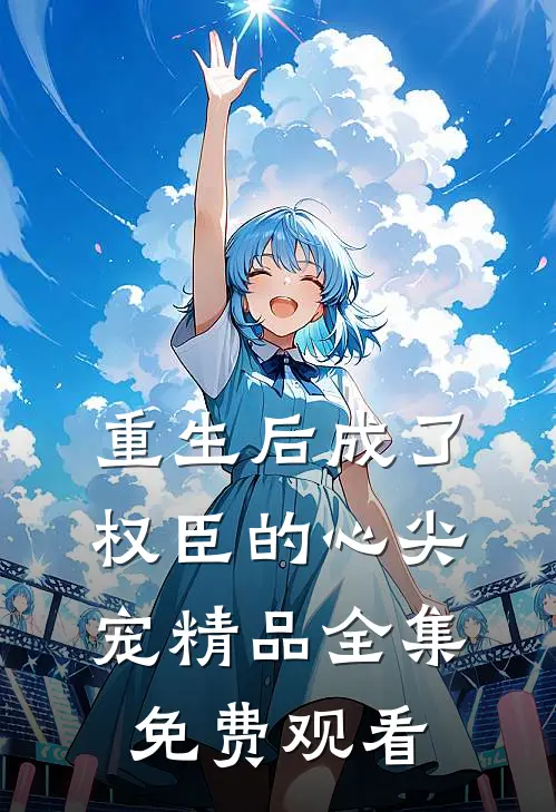 重生后成了权臣的心尖宠精品全集免费观看