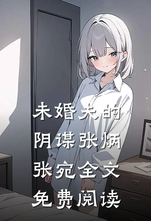 未婚夫的阴谋张炳张宛全文免费阅读