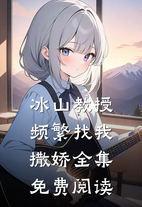 冰山教授频繁找我撒娇 全集免费阅读