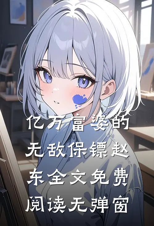 亿万富婆的无敌保镖赵东全文免费阅读无弹窗