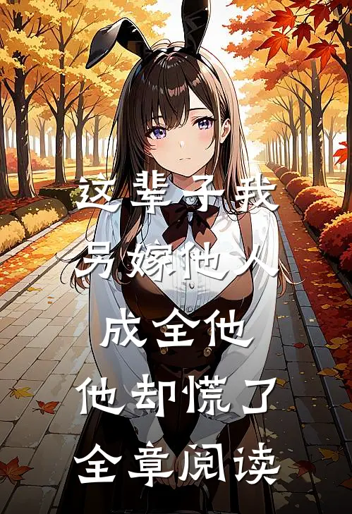 这辈子我另嫁他人成全他，他却慌了全章阅读
