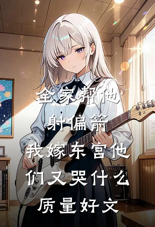 全家帮他射偏箭，我嫁东宫他们又哭什么质量好文