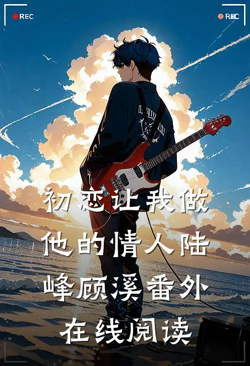 初恋让我做他的情人陆峰顾溪 番外在线阅读