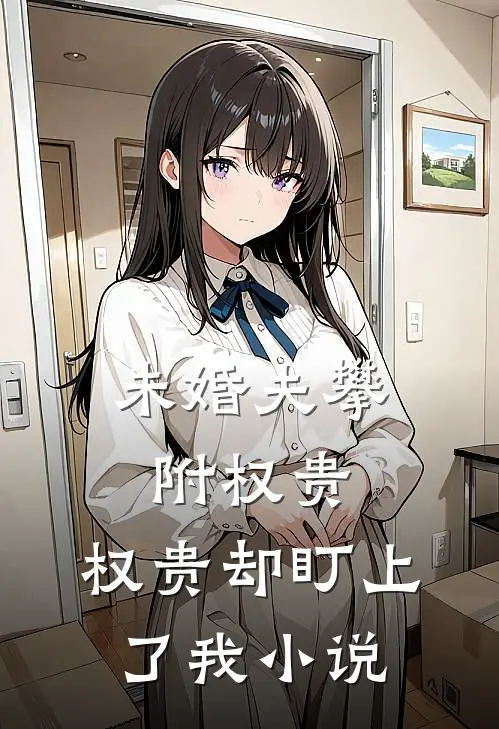 未婚夫攀附权贵，权贵却盯上了我小说
