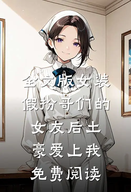 全文版女装假扮哥们的女友后土豪爱上我免费阅读