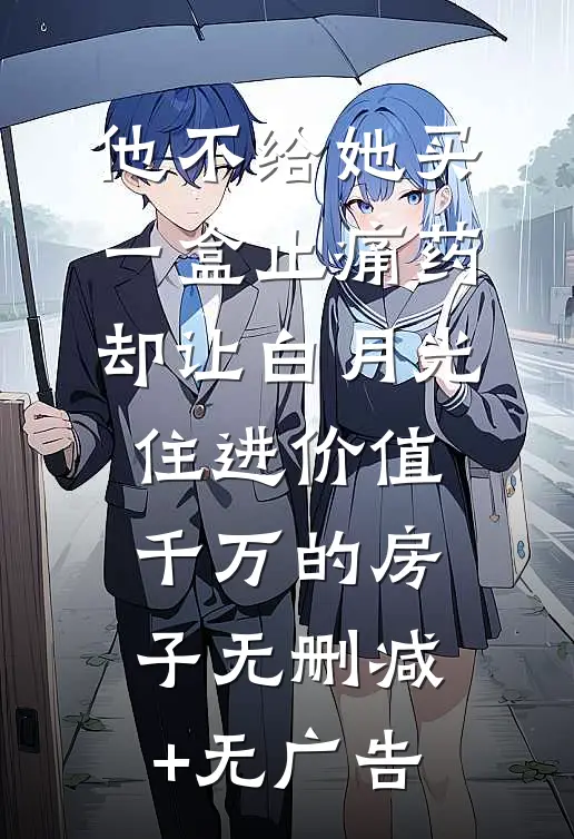他不给她买一盒止痛药，却让白月光住进价值千万的房子无删减+无广告