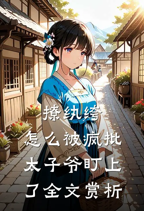 撩纨绔，怎么被疯批太子爷盯上了全文赏析