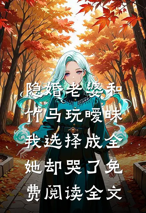隐婚老婆和竹马玩暧昧，我选择成全她却哭了免费阅读全文
