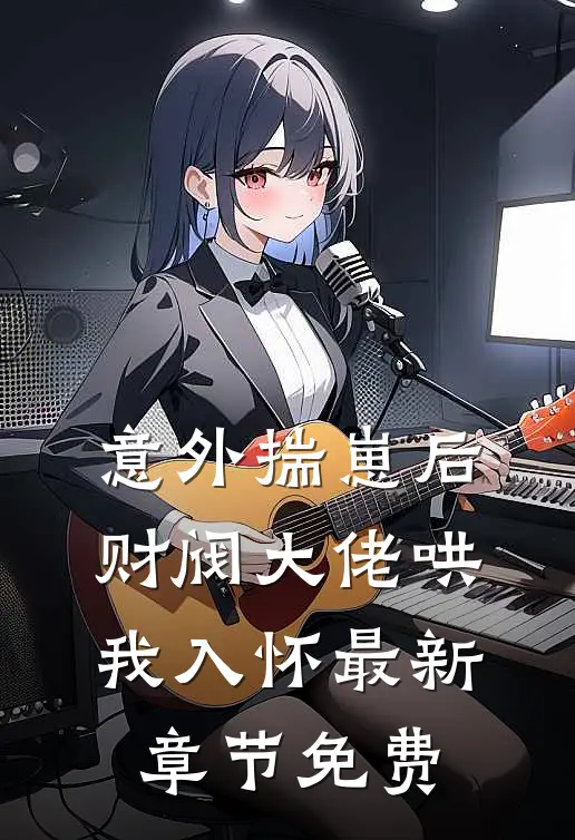 意外揣崽后，财阀大佬哄我入怀最新章节免费