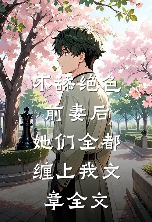 不舔绝色前妻后，她们全都缠上我文章全文