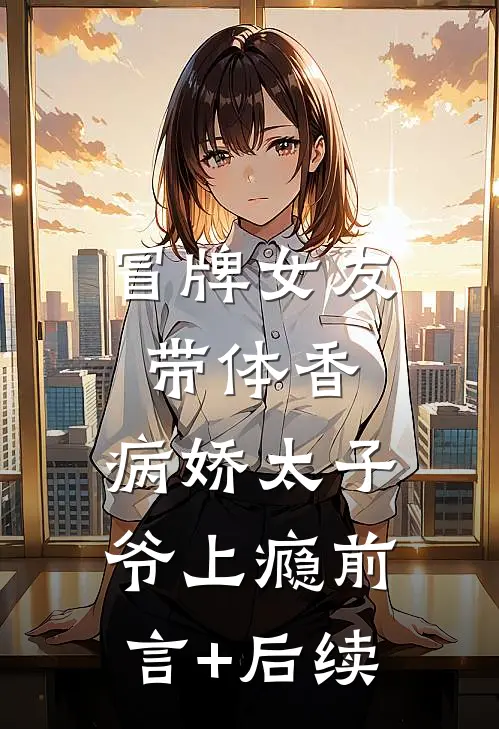 冒牌女友带体香，病娇太子爷上瘾前言+后续