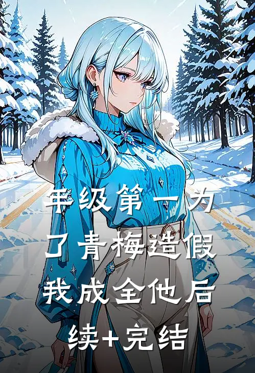 年级第一为了青梅造假，我成全他后续+完结