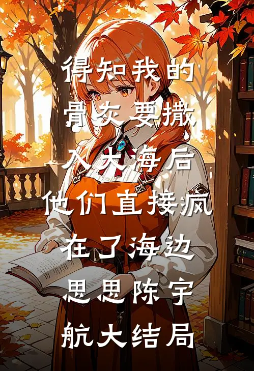 得知我的骨灰要撒入大海后，他们直接疯在了海边思思陈宇航大结局