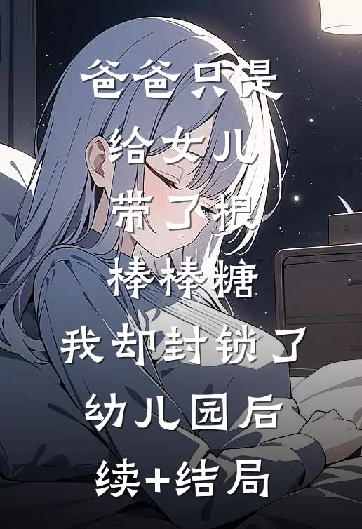 爸爸只是给女儿带了根棒棒糖，我却封锁了幼儿园后续+结局