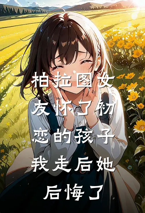 柏拉图女友怀了初恋的孩子,我走后她后悔了怎么办