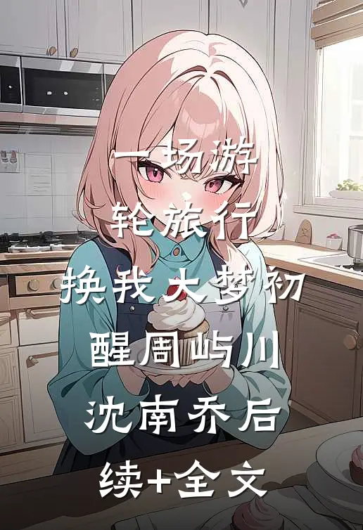 一场游轮旅行，换我大梦初醒周屿川沈南乔后续+全文