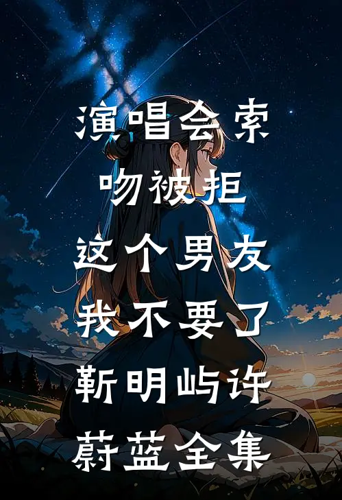 演唱会索吻被拒，这个男友我不要了靳明屿许蔚蓝全集