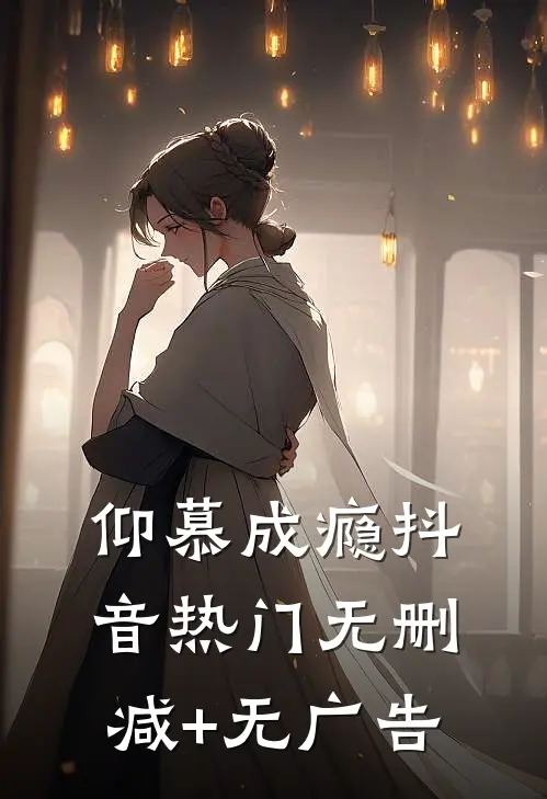 仰慕成瘾抖音热门无删减+无广告
