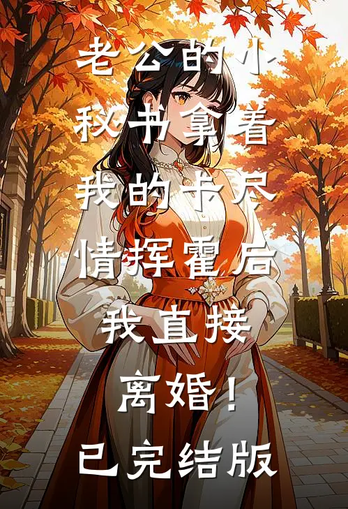 老公的小秘书拿着我的卡尽情挥霍后，我直接离婚！已完结版