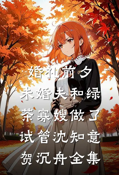 婚礼前夕，未婚夫和绿茶寡嫂做了试管沈知意贺沉舟全集