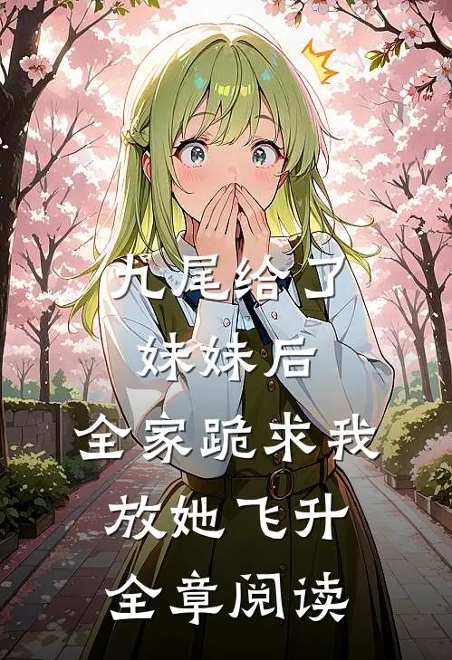 九尾给了妹妹后，全家跪求我放她飞升全章阅读
