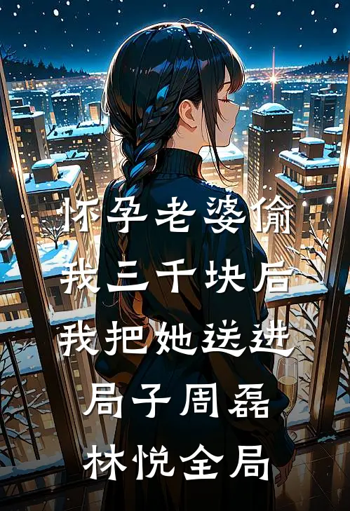 怀孕老婆偷我三千块后，我把她送进局子周磊林悦全局