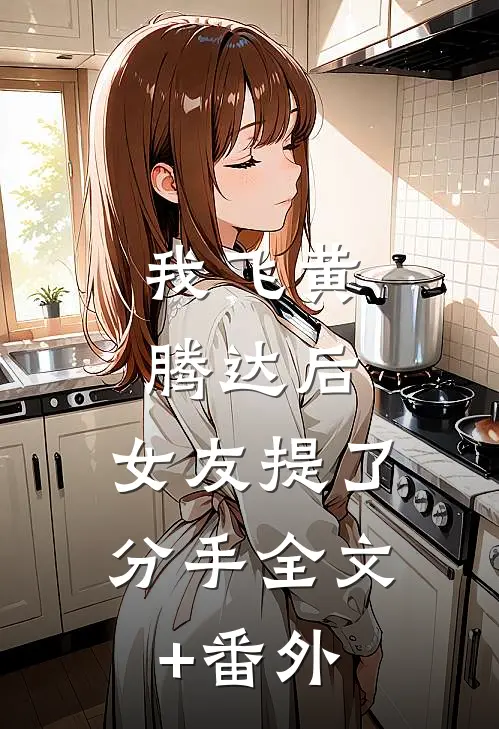 我飞黄腾达后，女友提了分手全文+番外