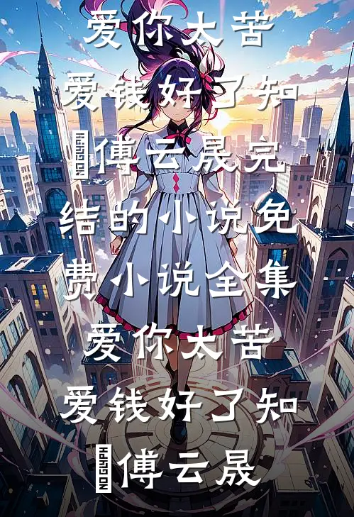 爱你太苦，爱钱好了(知玥傅云晟)完结的小说_免费小说全集爱你太苦，爱钱好了知玥傅云晟