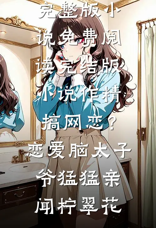 作精搞网恋？恋爱脑太子爷猛猛亲(闻柠翠花)完整版小说免费阅读_完结版小说作精搞网恋？恋爱脑太子爷猛猛亲(闻柠翠花)