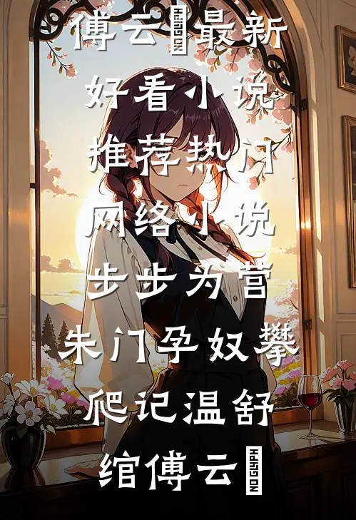 步步为营：朱门孕奴攀爬记温舒绾傅云玦最新好看小说推荐_热门网络小说步步为营：朱门孕奴攀爬记(温舒绾傅云玦)
