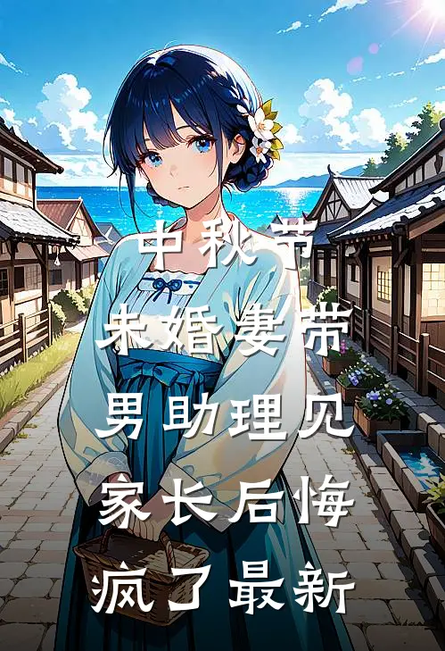 中秋节，未婚妻带男助理见家长后悔疯了最新