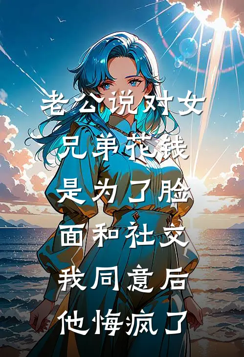 老公说对女兄弟花钱是为了脸面和社交，我同意后他悔疯了