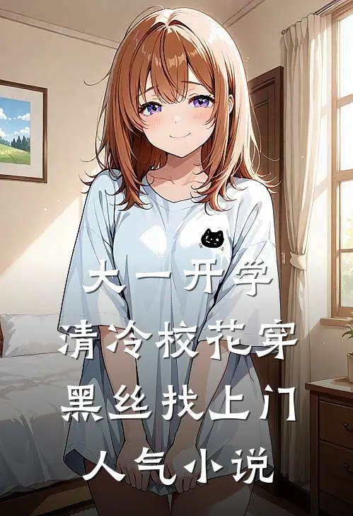 大一开学，清冷校花穿黑丝找上门人气小说