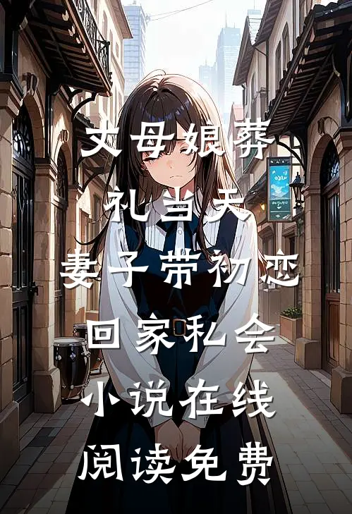 丈母娘葬礼当天，妻子带初恋回家私会小说在线阅读免费