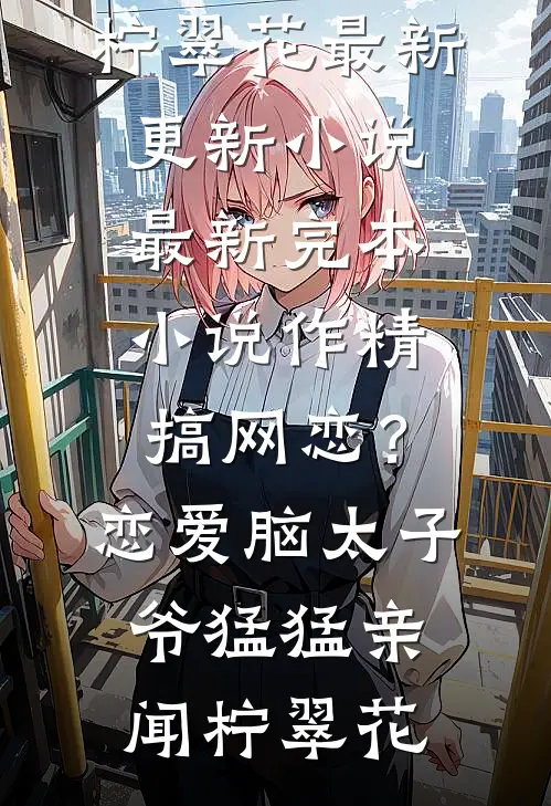 作精搞网恋？恋爱脑太子爷猛猛亲(闻柠翠花)最新更新小说_最新完本小说作精搞网恋？恋爱脑太子爷猛猛亲闻柠翠花