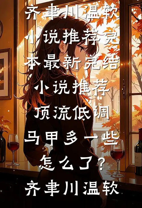 顶流低调，马甲多一些怎么了？(齐聿川温软)小说推荐完本_最新完结小说推荐顶流低调，马甲多一些怎么了？齐聿川温软
