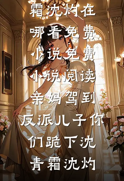 亲妈驾到，反派儿子你们跪下沈青霜沈灼在哪看免费小说_免费小说阅读亲妈驾到，反派儿子你们跪下(沈青霜沈灼)